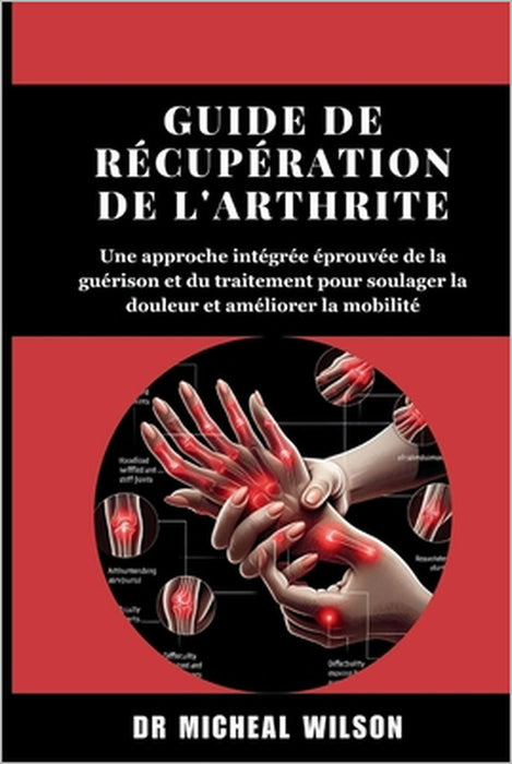 Guide de récupération de l'arthrite: Une approche intégrée éprouvée de la guérison et du traitement pour soulager la douleur et améliorer la mobilité by Micheal Wilson