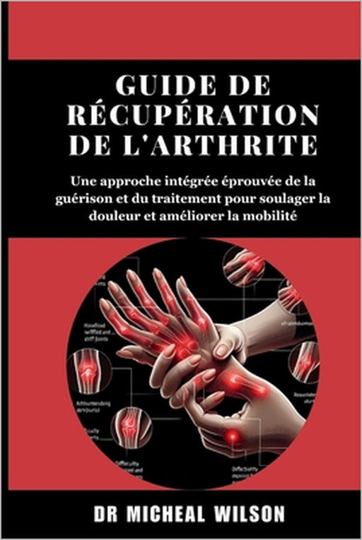 Guide de récupération de l'arthrite: Une approche intégrée éprouvée de la guérison et du traitement pour soulager la douleur et améliorer la mobilité by Micheal Wilson