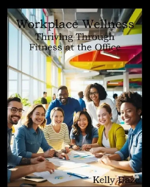 Workplace Fitness: Thriving Through Fitness at the Office by Kelly Baze
