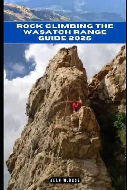 Rock Climbing the Wasatch Range Guide 2025 by Jean W. Bass