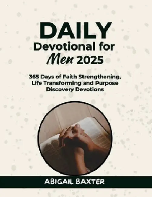Daily Devotional For Men 2025: 365 Days Of Faith Strengthening Life Transforming And Purpose Discovery Devotions by Abigail Baxter