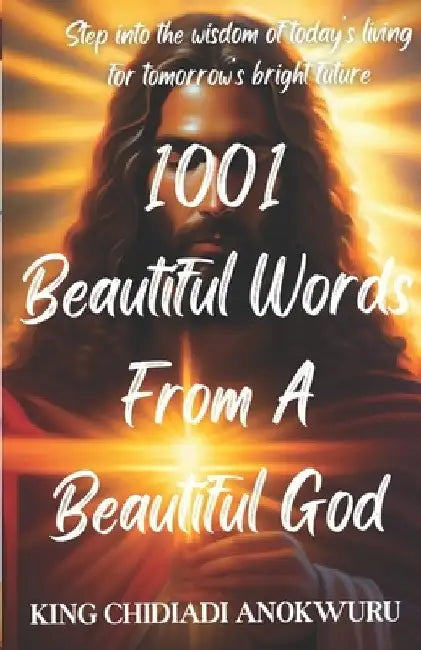 1001 Beautiful Words from a Beautiful God: Step Into the Wisdom of Today's Living for Tomorrow's Bright Future by King Chidiadi Anokwuru