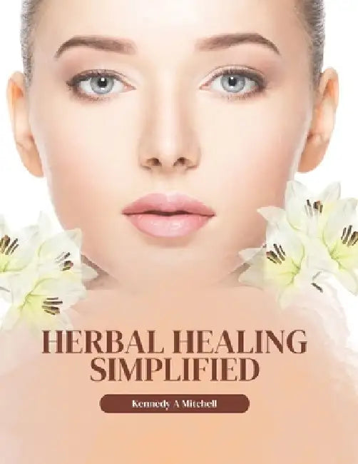 Herbal Healing Simplified: Crafting Natural Remedies for Wellness and Radiance in Your Own Space by Kennedy A. Mitchell