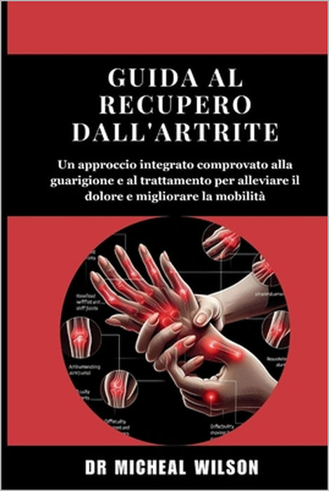 Guida al recupero dall'artrite: Un approccio integrato comprovato alla guarigione e al trattamento per alleviare il dolore e migliorare la mobilità by Micheal Wilson