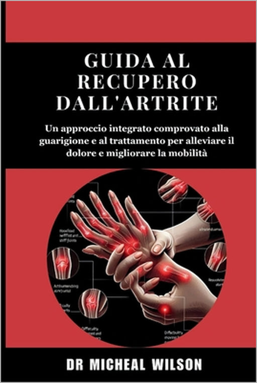 Guida al recupero dall'artrite: Un approccio integrato comprovato alla guarigione e al trattamento per alleviare il dolore e migliorare la mobilità by Micheal Wilson