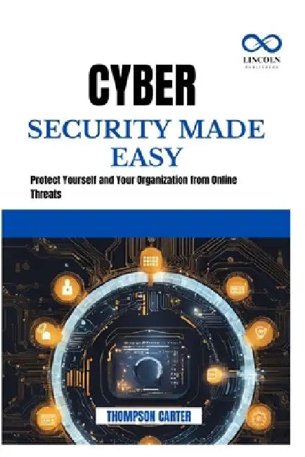 Cyber Security Made Easy: Protect Yourself and Your Organization from Online Threats by Thompson Carter