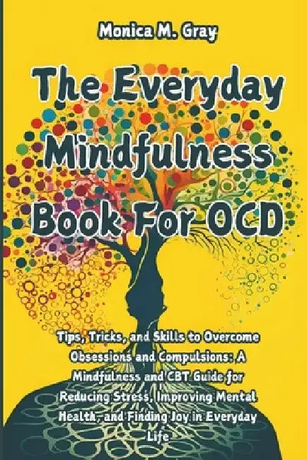 The Everyday Mindfulness Book For OCD: Tips, Tricks, and Skills to Overcome Obsessions and Compulsions: A Mindfulness and CBT Guide for Reducing Stres by Monica M. Gray