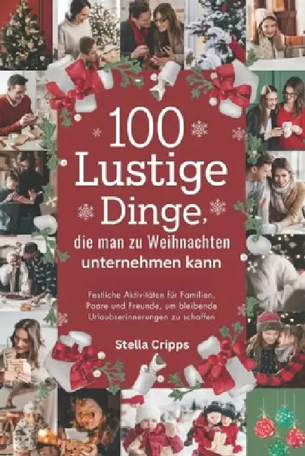100 lustige Dinge, die man zu Weihnachten unternehmen kann: Festliche Aktivitäten für Familien, Paare und Freunde, um bleibende Urlaubserinnerungen zu by Stella Cripps