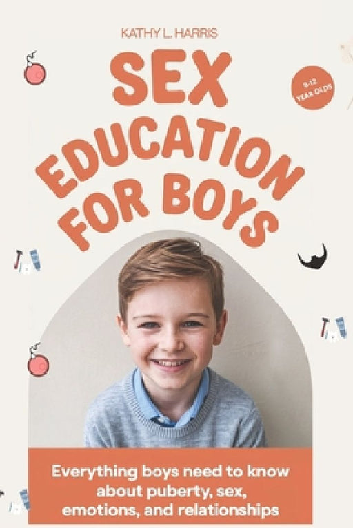 Sex Education for Boys 8-12 Year Olds: Everything Boys Need to Know about Puberty, Sex, Emotions and Relationships. by Kathy L. Harris