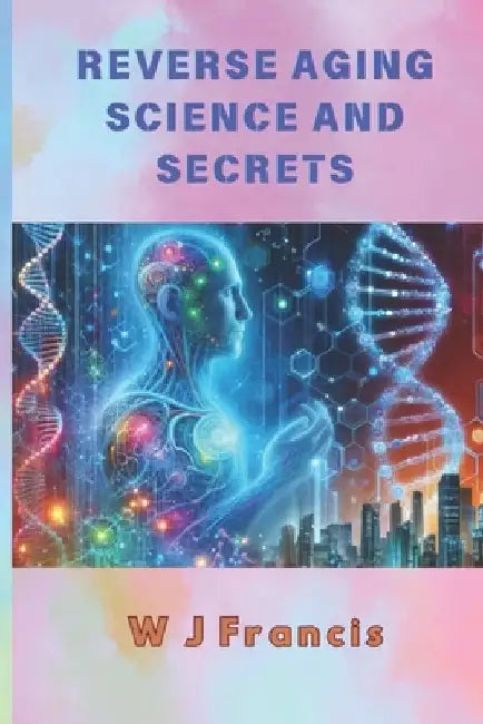 Reverse Aging Science and Secrets: Master Ageless Living with Breakthrough Science and Proven Traditions by W. J. Francis