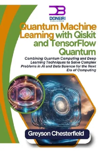 Quantum Machine Learning with Qiskit and TensorFlow Quantum: Combining Quantum Computing and Deep Learning Techniques to Solve Complex Problems in AI by Greyson Chesterfield