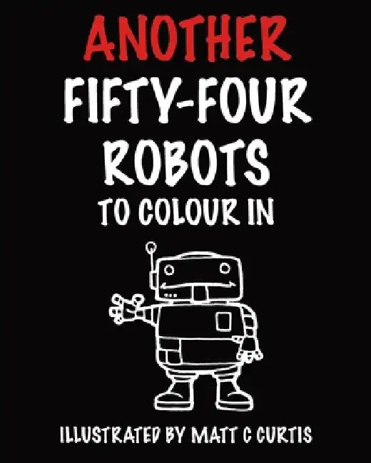 Another Fifty-Four Robots To Colour In by Matthew C. Curtis
