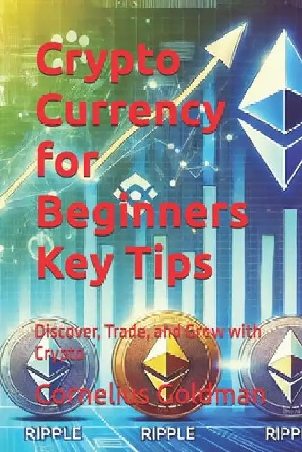Crypto Currency for Beginners Key Tips: Discover, Trade, and Grow with Crypto by Cornelius Nathaniel Goldman