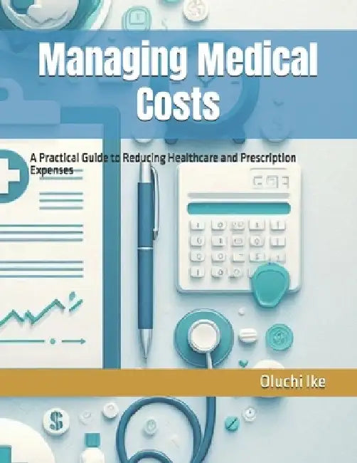 Managing Medical Costs: A Practical Guide to Reducing Healthcare and Prescription Expenses by Oluchi Ike