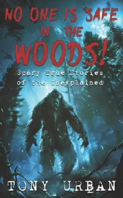 No One is Safe In the Woods: Scary True Stories of the Unexplained by Tony Urban