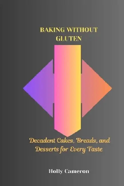 Baking Without Gluten: Decadent Cakes, Breads, and Desserts for Every Taste by Holly Cameron