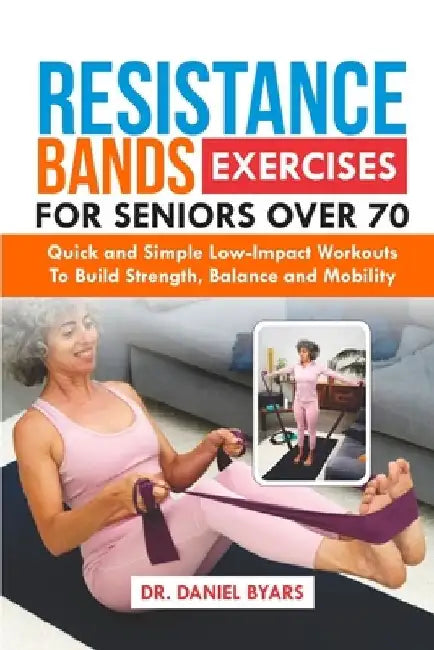 Resistance Bands Exercises For Seniors Over 70: Quick and Simple Low-Impact Workouts to Build Strength, Balance and Mobility by Daniel Byars
