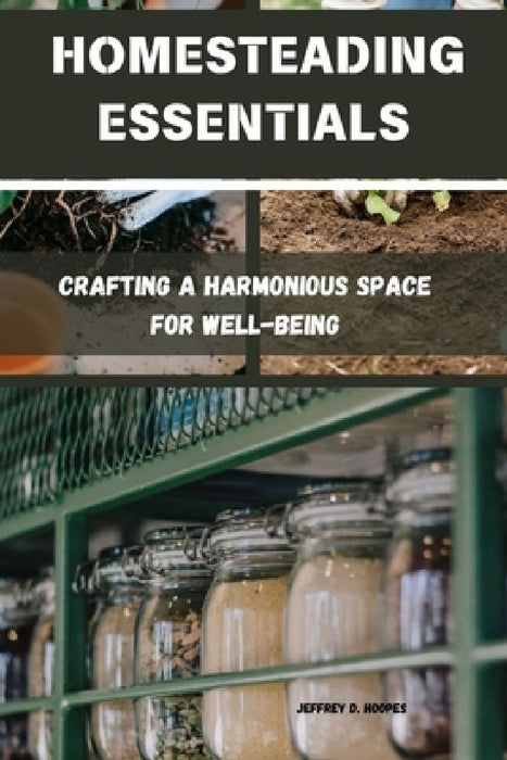 Homesteading Essentials: Crafting a Harmonious Space for Well-Being by Jeffrey D. Hoopes