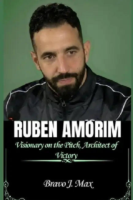 Ruben Amorim: Visionary on the Pitch, Architect of Victory by Bravo J. Max