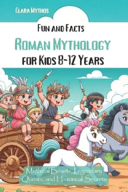 Fun and Facts Roman Mythology for Kids 8-12 Years: Mythical Beasts, Legendary Quests, and Historical Secrets by Clara Mythos