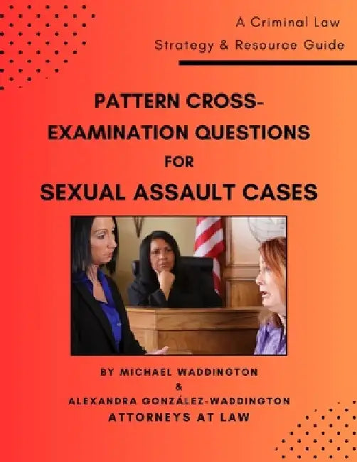 Pattern Cross-Examination Questions for Sexual Assault Cases: A Trial Strategy & Resource Guide by Alexandra González Waddington