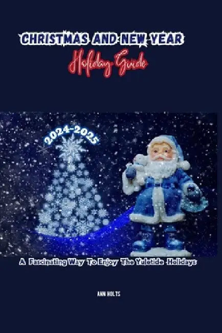 Christmas and New Year Holiday Guide 2024-2025: A Fascinating Way to Enjoy the Yuletide Holidays by Ann Holts