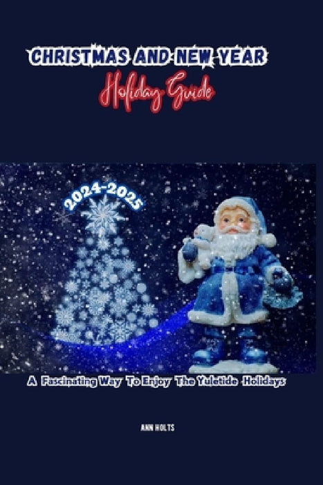 Christmas and New Year Holiday Guide 2024-2025: A Fascinating Way to Enjoy the Yuletide Holidays by Ann Holts