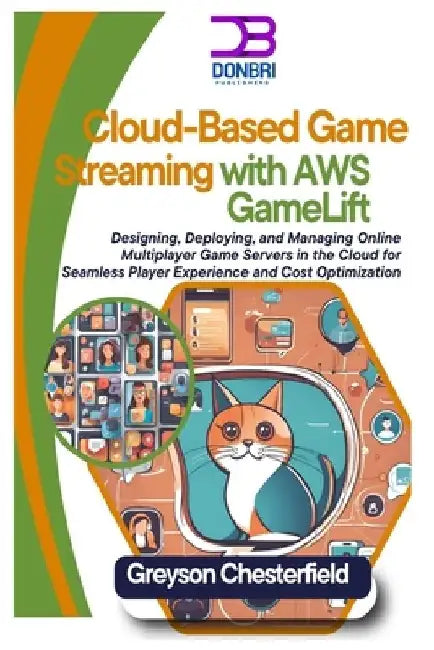 Cloud-Based Game Streaming with AWS GameLift: Designing, Deploying, and Managing Online Multiplayer Game Servers in the Cloud for Seamless Player Expe by Greyson Chesterfield