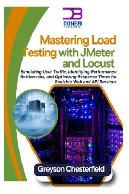 Mastering Load Testing with JMeter and Locust: Simulating User Traffic, Identifying Performance Bottlenecks, and Optimizing Response Times for Scalabl by Greyson Chesterfield
