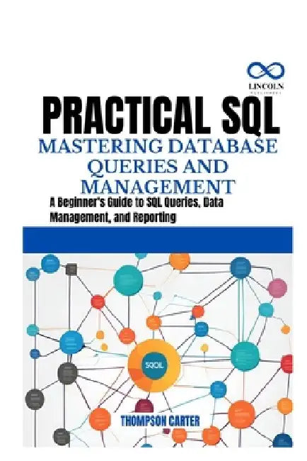 Practical SQL Mastering Database Queries and Management: A Beginner's Guide to SQL Queries, Data Management, and Reporting by Thompson Carter