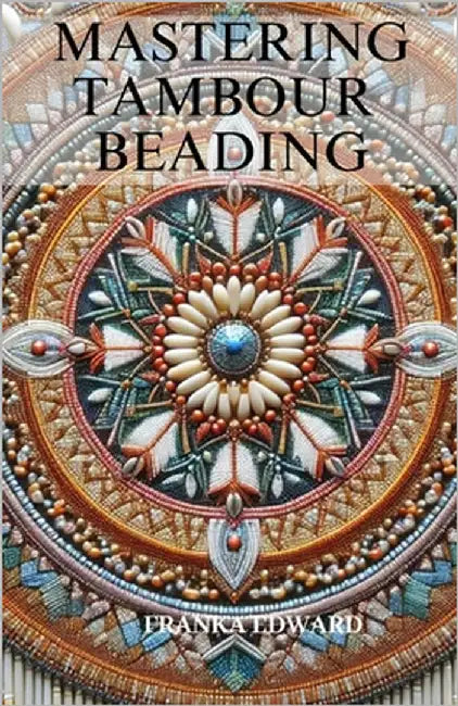 Mastering Tambour Beading: A Step-by-Step Guide to Fine Embellishment by Edward, Franka