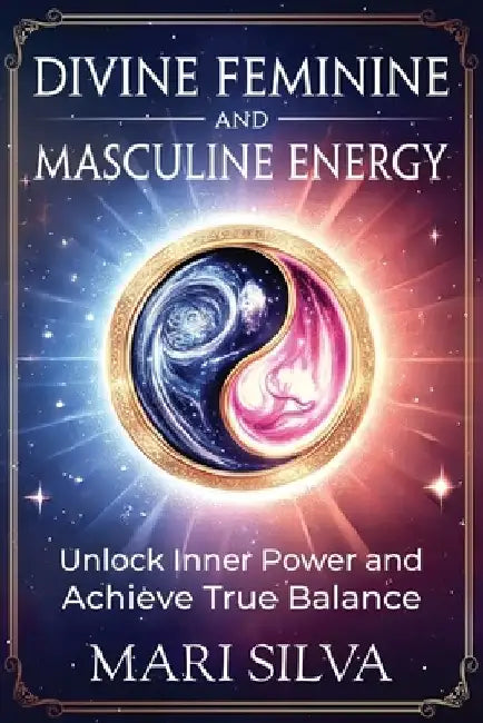 Divine Feminine and Masculine Energy: Unlock Inner Power and Achieve True Balance by Mari Silva