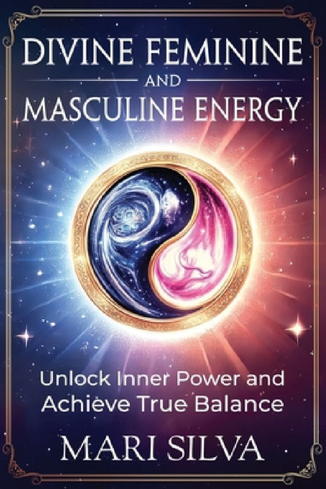 Divine Feminine and Masculine Energy: Unlock Inner Power and Achieve True Balance by Mari Silva