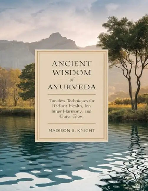Ancient Wisdom of Ayurveda: Timeless Techniques for Radiant Health, Inner Harmony, and Outer Glow by Madison S. Knight
