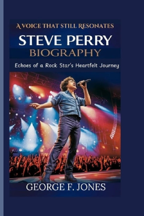 Steve Perry Biography: Echoes of a Rock Star's Heartfelt Journey - A Voice That Still Resonates, by George F. Jones