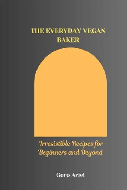The Everyday Vegan Baker: Irresistible Recipes for Beginners and Beyond by Goro Ariel