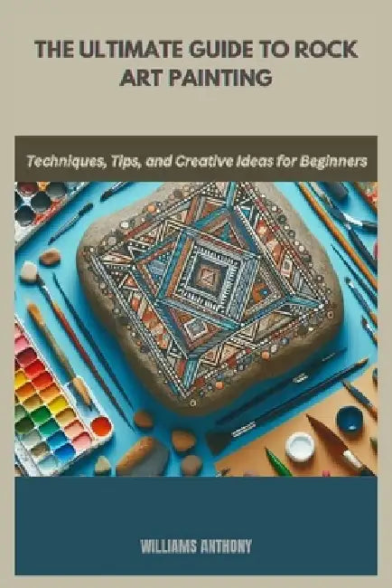 The Ultimate Guide to Rock Art Painting: Techniques, Tips, and Creative Ideas for Beginners by Williams Anthony