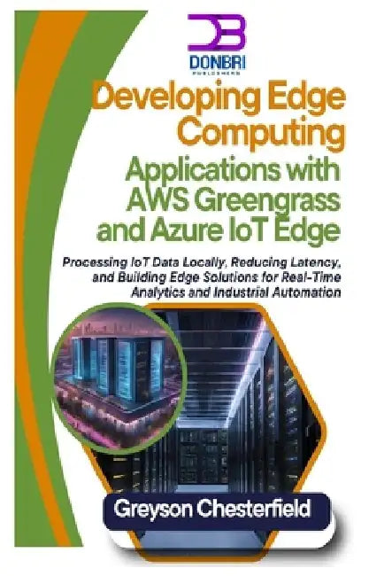 Developing Edge Computing Applications with AWS Greengrass and Azure IoT Edge: Processing IoT Data Locally, Reducing Latency, and Building Edge Soluti by Greyson Chesterfield