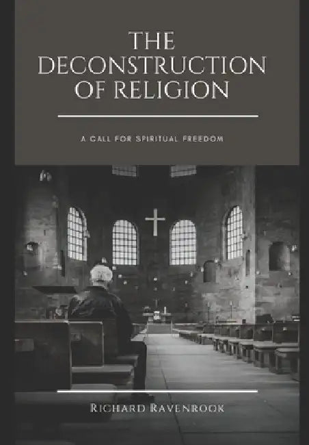 The Deconstruction of Religion: A Call for Spiritual Freedom by Richard Ravenbrook