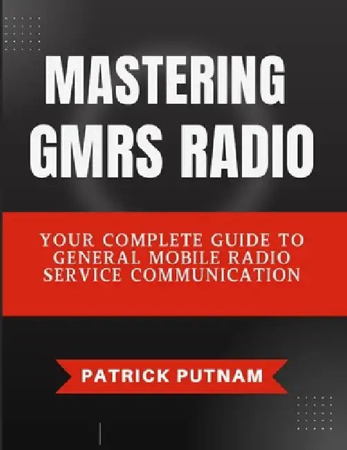 Mastering GMRS Radio: Your Complete Guide to General Mobile Radio Service Communication by Patrick Putnam