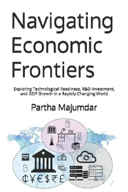 Navigating Economic Frontiers: Exploring Technological Readiness, R&D Investment, and GDP Growth in a Rapidly Changing World by Partha Majumdar