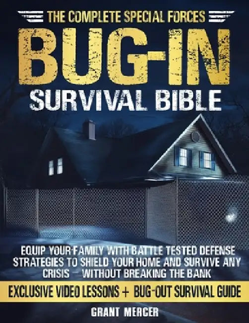 The Complete Special Forces Bug-In Survival Bible: Equip Your Family with Battle-Tested Defense Strategies to Shield Your Home and Survive Any Crisis by Grant Mercer