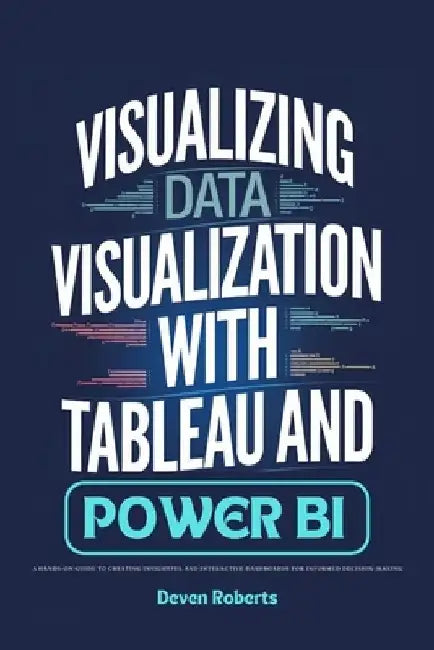 Visualizing Data Visualization with Tableau and Power BI: A Hands-On Guide to Creating Insightful and Interactive Dashboards for Informed Decision-Mak by Deven Roberts