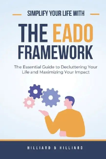 The EADO Framework: The Essential Guide to Decluttering Your Life and Maximizing Your Impact by E. Hilliard