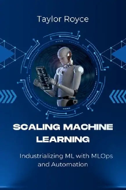 Scaling Machine Learning: Industrializing ML with MLOps and Automation by Taylor Royce