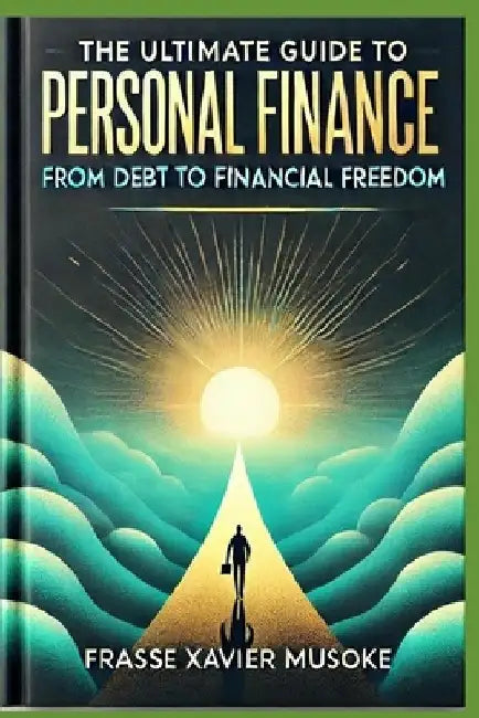 The Ultimate Guide to Personal Finance From Debt to Financial Freedom by Frasse Xavier Musoke