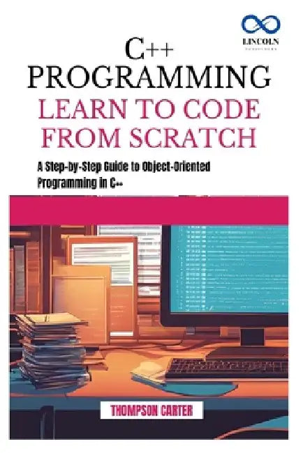 C++ Programming Learn to Code from Scratch: A Step-by-Step Guide to Object-Oriented Programming in C++ by Thompson Carter