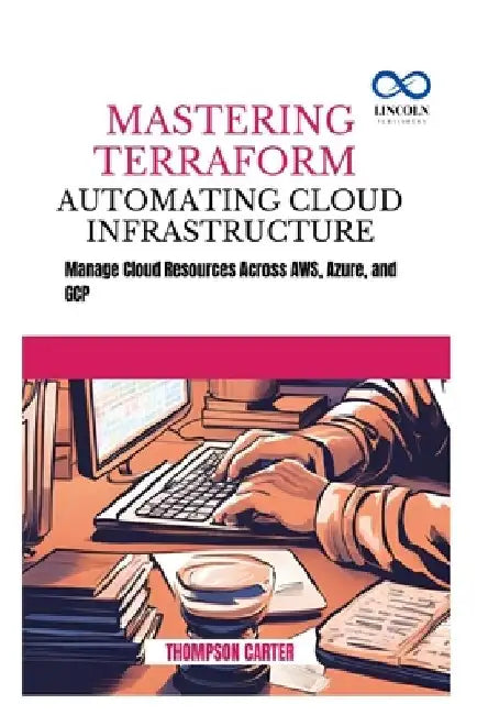 Mastering Terraform Automating Cloud Infrastructure: Manage Cloud Resources Across AWS, Azure, and GCP by Thompson Carter