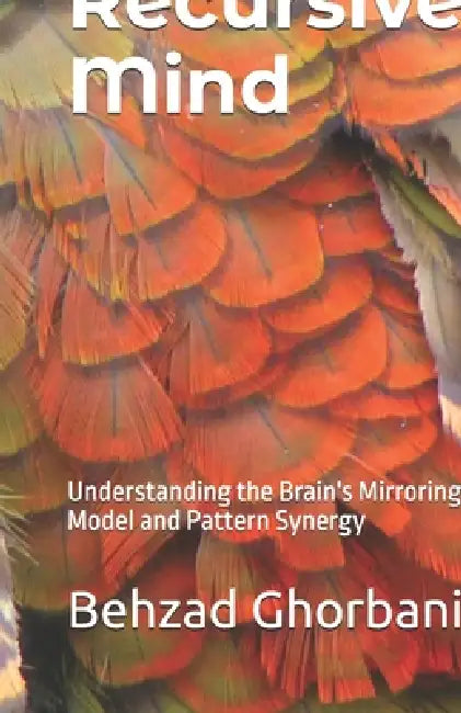 Recursive Mind: Understanding the Brain's Mirroring Model and Pattern Synergy by Behzad Ghorbani