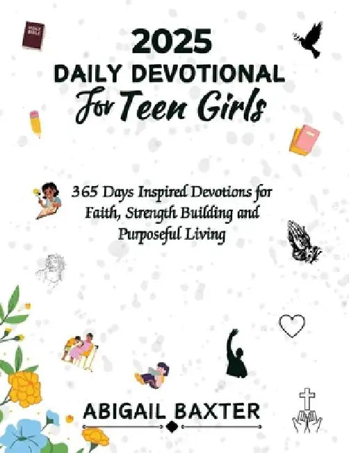 2025 Daily Devotional For Teen Girls: 365 Days Inspired Devotions For Faith Strength Building And Purposeful Living by Abigail Baxter
